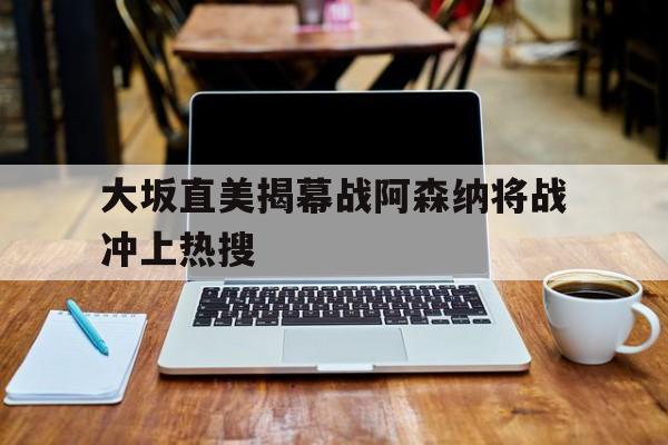 大坂直美揭幕战阿森纳将战冲上热搜的简单介绍