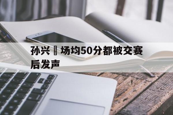 包含孙兴慜场均50分都被交赛后发声的词条
